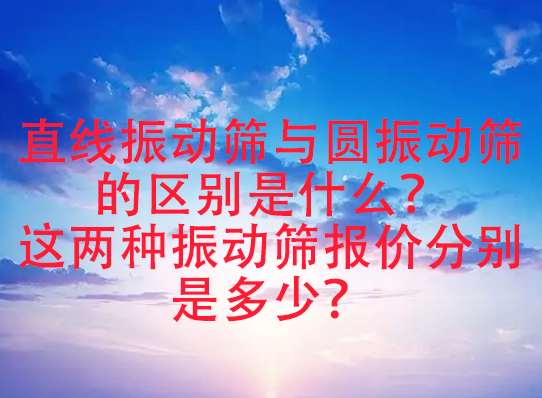 直線振動篩與圓振動篩的區(qū)別是什么？這兩種振動篩報價分別是多少？