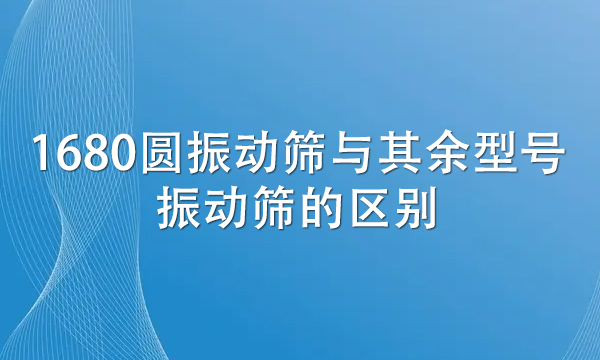 1680圓振動(dòng)篩與其余型號(hào)振動(dòng)篩的區(qū)別(詳解兩者不同處)