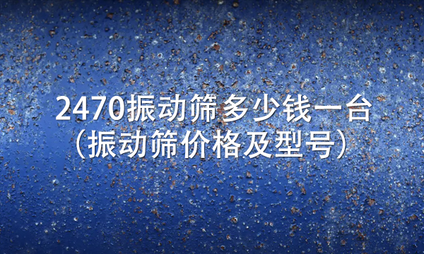 2470振動篩多少錢一臺(振動篩價格及型號)