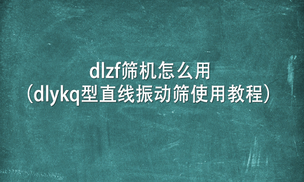 dlzf篩機怎么用（dlykq型直線振動篩使用教程） 