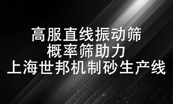 高服直線振動篩、概率篩助力上海世邦機(jī)制砂生產(chǎn)線